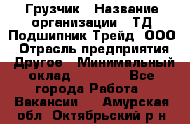 Грузчик › Название организации ­ ТД Подшипник Трейд, ООО › Отрасль предприятия ­ Другое › Минимальный оклад ­ 35 000 - Все города Работа » Вакансии   . Амурская обл.,Октябрьский р-н